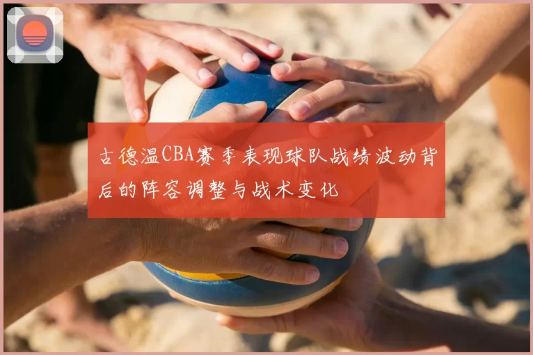 古德温CBA赛季表现球队战绩波动背后的阵容调整与战术变化