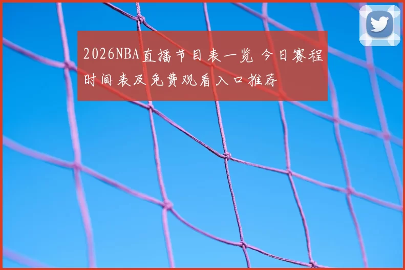2026NBA直播节目表一览 今日赛程时间表及免费观看入口推荐