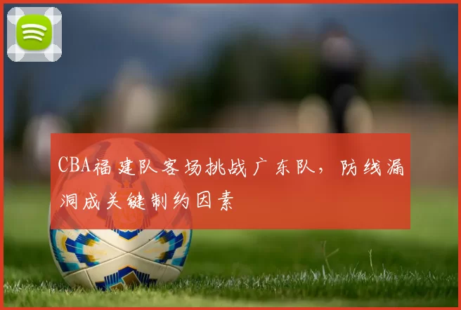 CBA福建队客场挑战广东队，防线漏洞成关键制约因素