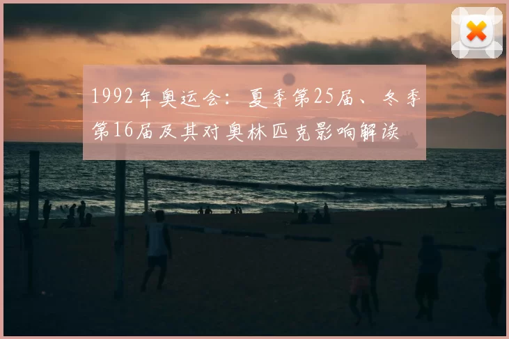1992年奥运会：夏季第25届、冬季第16届及其对奥林匹克影响解读