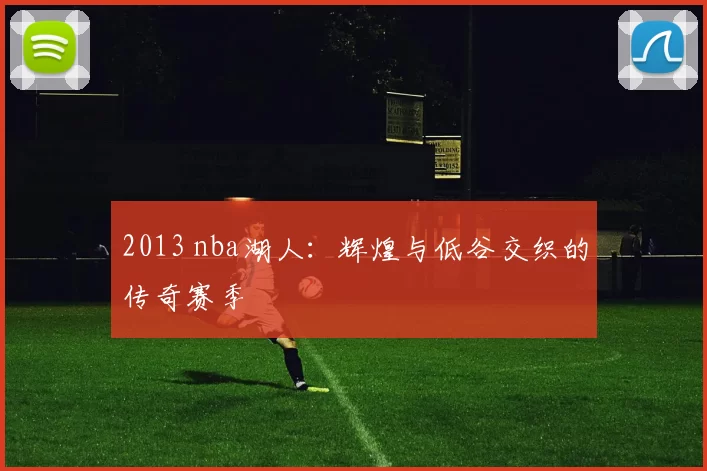 2013 nba湖人：辉煌与低谷交织的传奇赛季