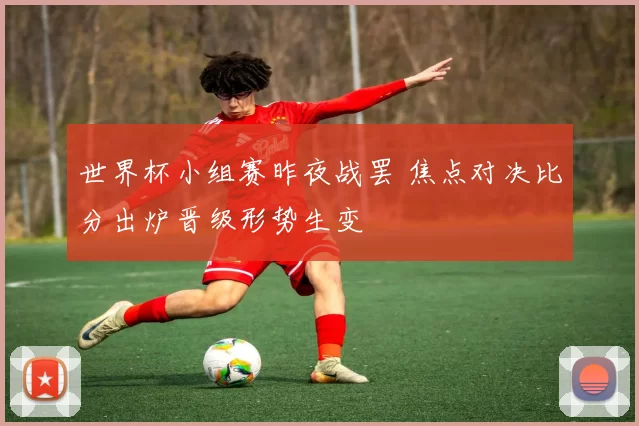 世界杯小组赛昨夜战罢 焦点对决比分出炉晋级形势生变
