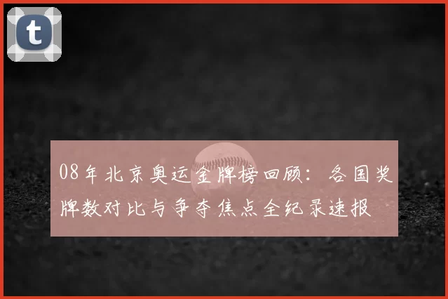 08年北京奥运金牌榜回顾：各国奖牌数对比与争夺焦点全纪录速报