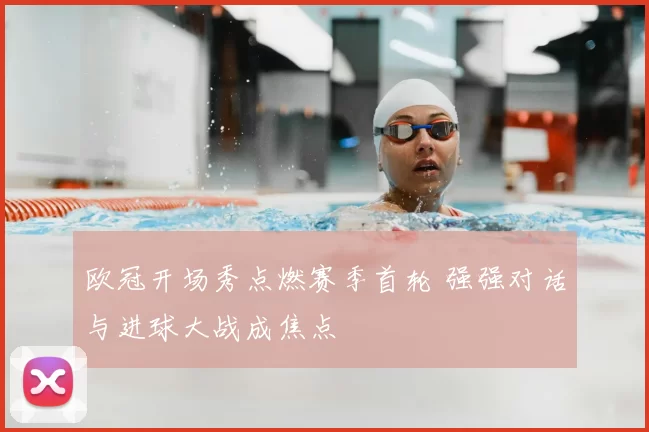 欧冠开场秀点燃赛季首轮 强强对话与进球大战成焦点