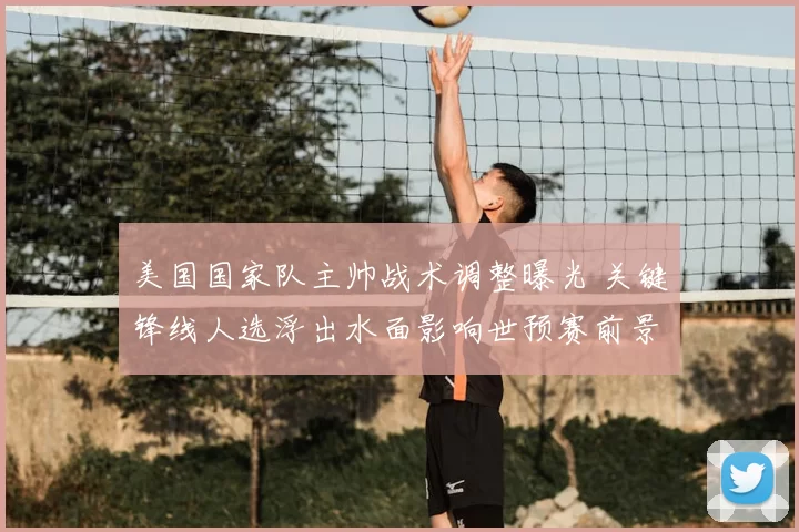 美国国家队主帅战术调整曝光 关键锋线人选浮出水面影响世预赛前景