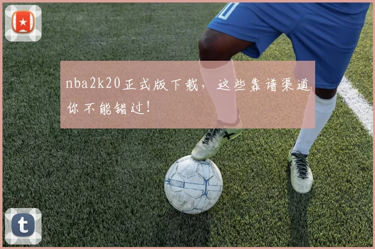 nba2k20正式版下载,这些靠谱渠道你不能错过!