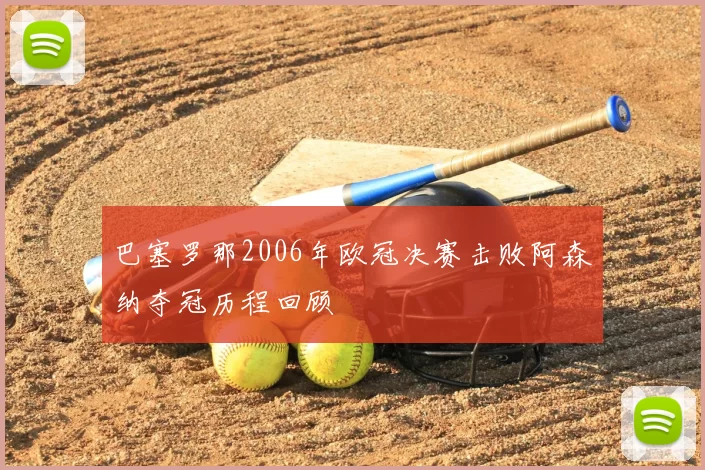 巴塞罗那2006年欧冠决赛击败阿森纳夺冠历程回顾