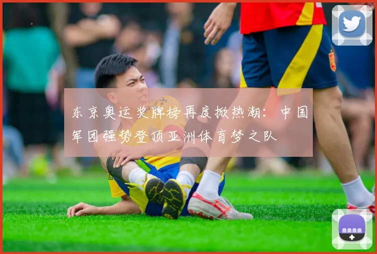 东京奥运奖牌榜再度掀热潮：中国军团强势登顶亚洲体育梦之队