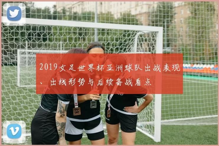 2019女足世界杯亚洲球队出战表现、出线形势与后续备战看点