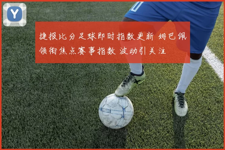 捷报比分足球即时指数更新 姆巴佩领衔焦点赛事指数 波动引关注