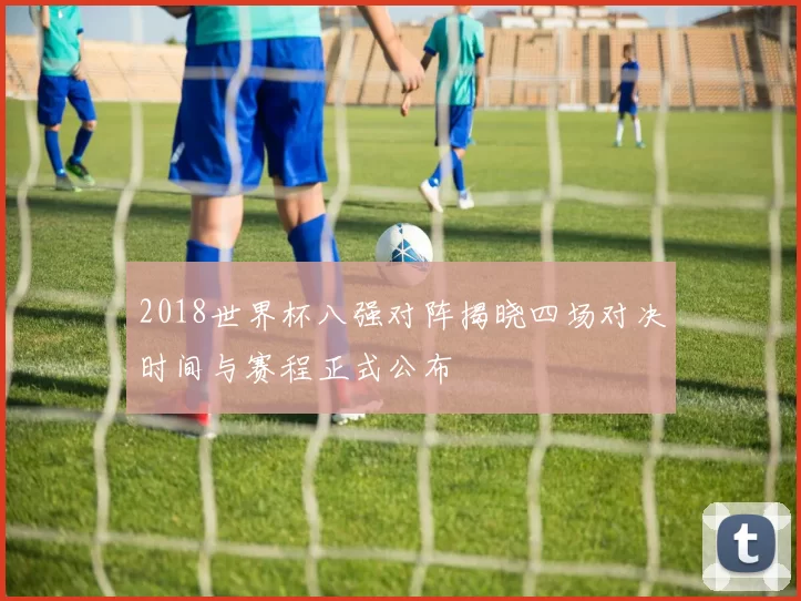 2018世界杯八强对阵揭晓四场对决时间与赛程正式公布