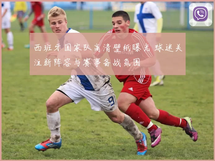西班牙国家队高清壁纸曝光 球迷关注新阵容与赛事备战氛围