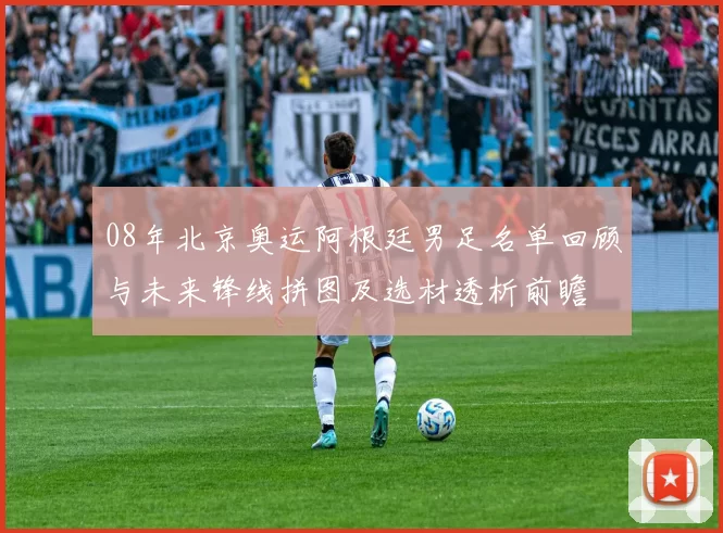 08年北京奥运阿根廷男足名单回顾与未来锋线拼图及选材透析前瞻