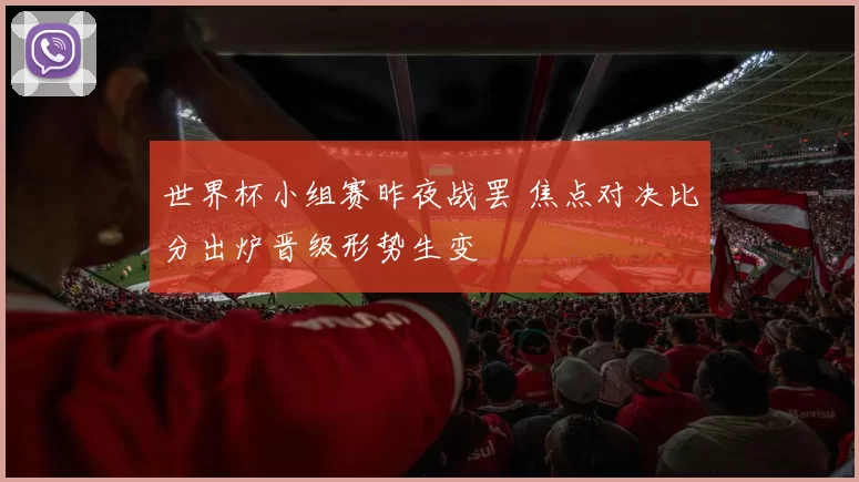 世界杯小组赛昨夜战罢 焦点对决比分出炉晋级形势生变