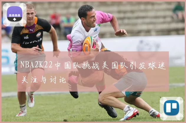 NBA2K22中国队挑战美国队引发球迷关注与讨论