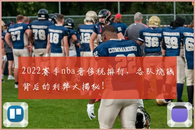 2022赛季nba奢侈税排行，各队烧钱背后的利弊大揭秘！
