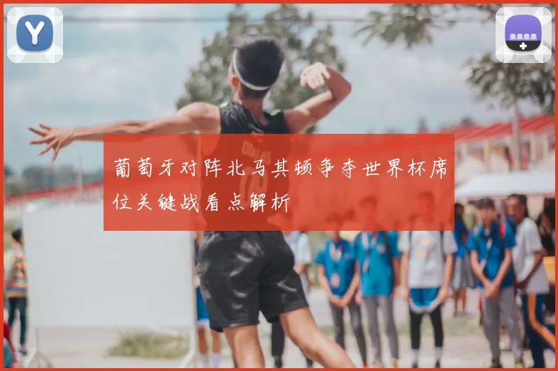 葡萄牙对阵北马其顿争夺世界杯席位关键战看点解析