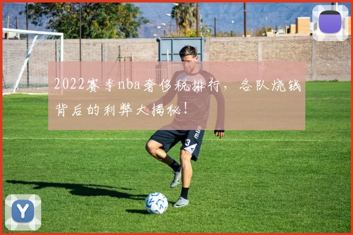 2022赛季nba奢侈税排行，各队烧钱背后的利弊大揭秘！