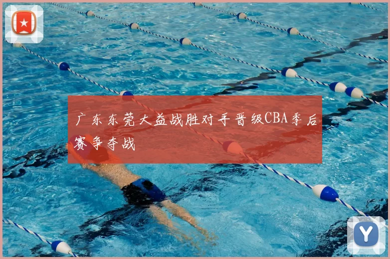 广东东莞大益战胜对手晋级CBA季后赛争夺战