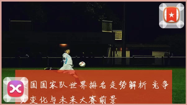 美国国家队世界排名走势解析 竞争力变化与未来大赛前景
