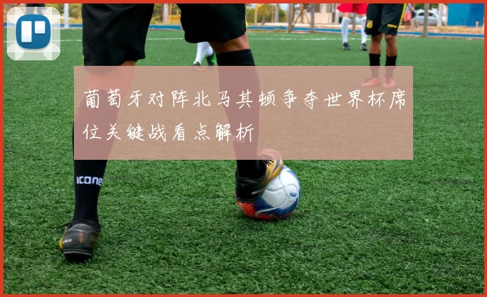 葡萄牙对阵北马其顿争夺世界杯席位关键战看点解析