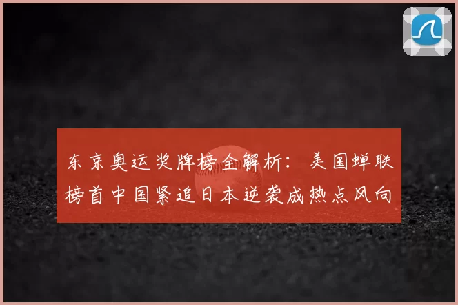 东京奥运奖牌榜全解析：美国蝉联榜首中国紧追日本逆袭成热点风向