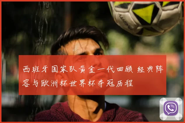 西班牙国家队黄金一代回顾 经典阵容与欧洲杯世界杯夺冠历程