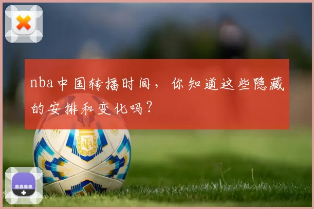 nba中国转播时间，你知道这些隐藏的安排和变化吗？