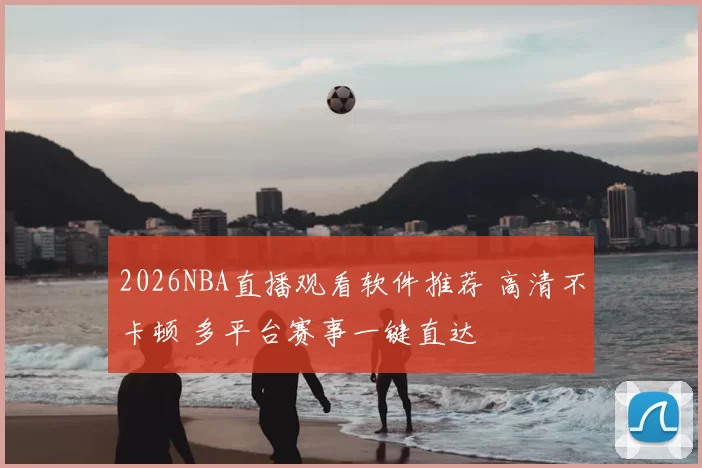 2026NBA直播观看软件推荐 高清不卡顿 多平台赛事一键直达