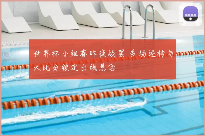 世界杯小组赛昨夜战罢 多场逆转与大比分锁定出线悬念