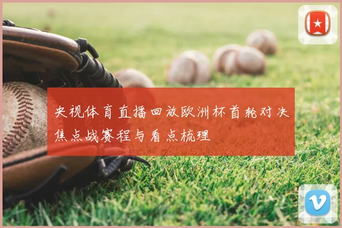 央视体育直播回放欧洲杯首轮对决焦点战赛程与看点梳理