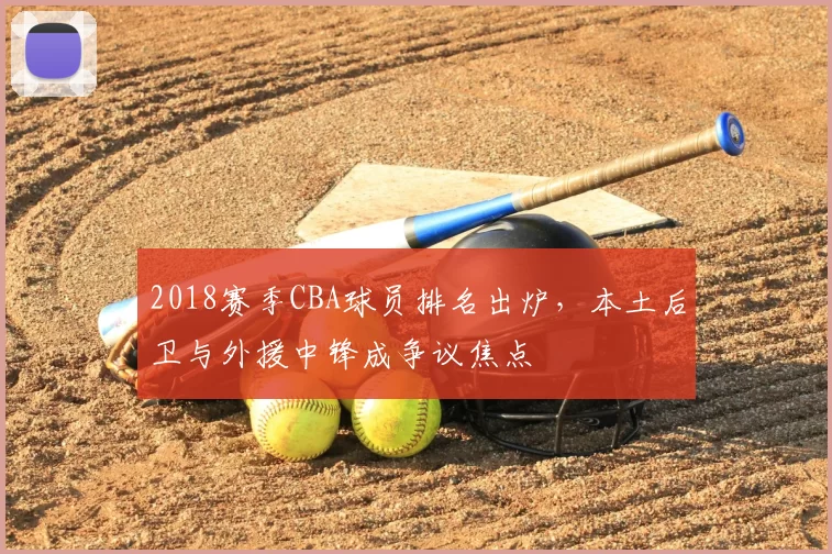 2018赛季CBA球员排名出炉，本土后卫与外援中锋成争议焦点