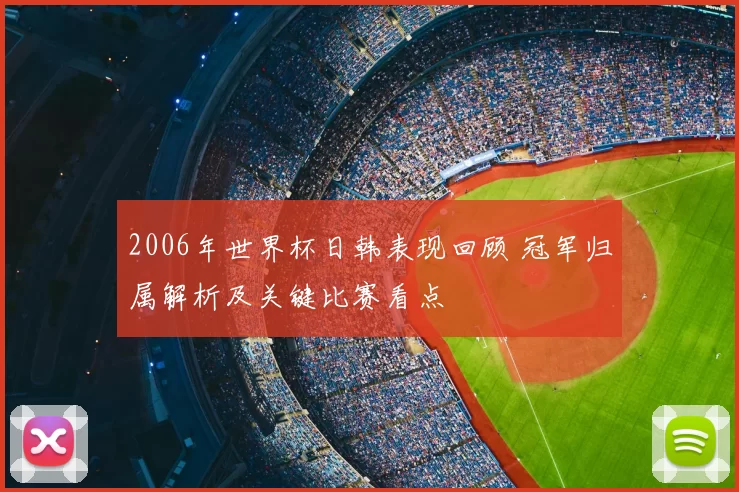 2006年世界杯日韩表现回顾 冠军归属解析及关键比赛看点