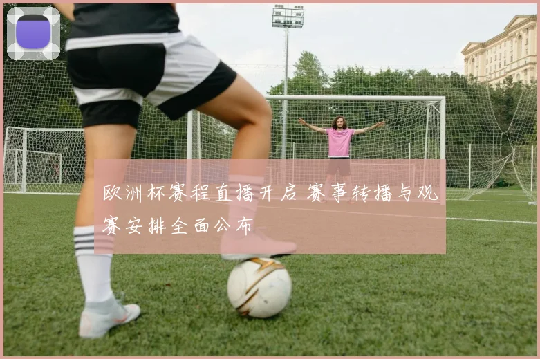欧洲杯赛程直播开启 赛事转播与观赛安排全面公布
