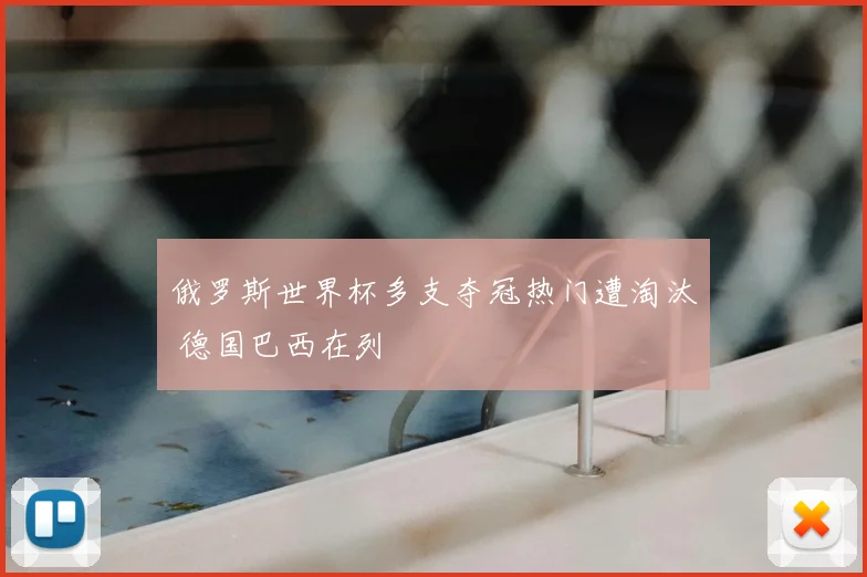 俄罗斯世界杯多支夺冠热门遭淘汰 德国巴西在列