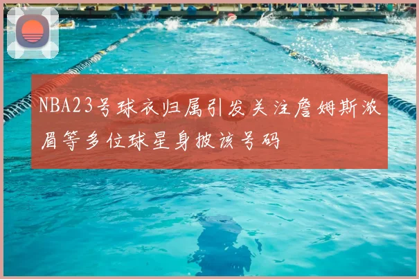 NBA23号球衣归属引发关注詹姆斯浓眉等多位球星身披该号码