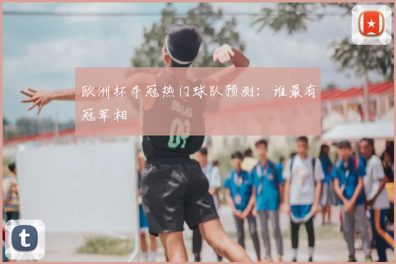 欧洲杯夺冠热门球队预测：谁最有冠军相