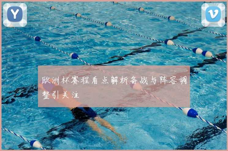欧洲杯赛程看点解析备战与阵容调整引关注