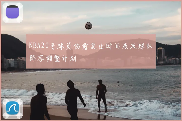 NBA20号球员伤愈复出时间表及球队阵容调整计划