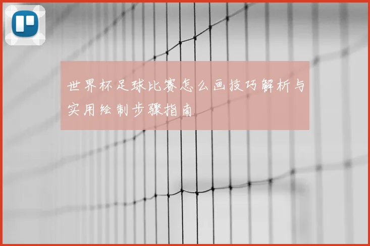世界杯足球比赛怎么画技巧解析与实用绘制步骤指南
