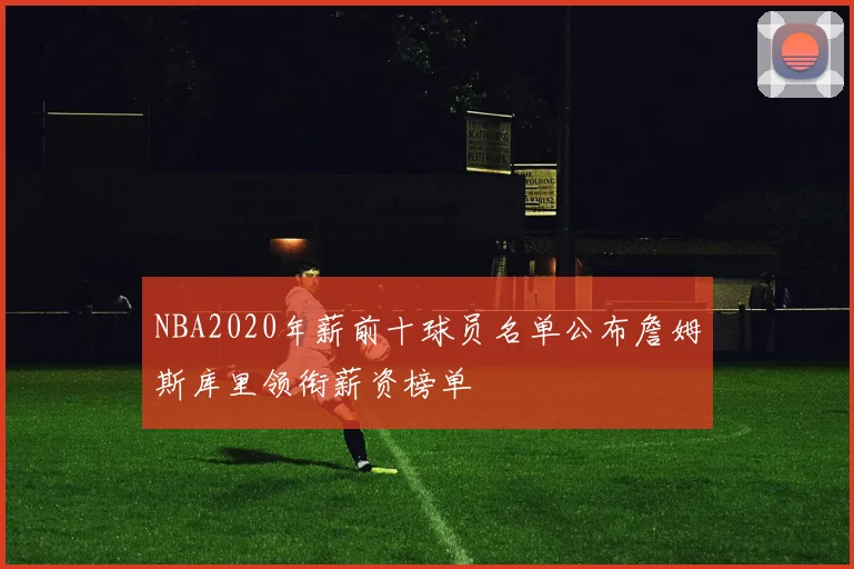 NBA2020年薪前十球员名单公布詹姆斯库里领衔薪资榜单
