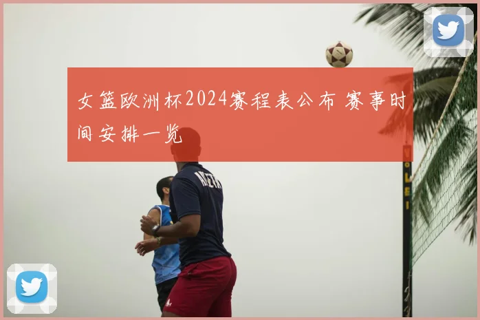 女篮欧洲杯2024赛程表公布 赛事时间安排一览