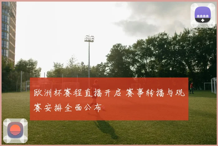 欧洲杯赛程直播开启 赛事转播与观赛安排全面公布