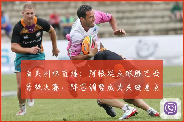 南美洲杯直播：阿根廷点球胜巴西晋级决赛，阵容调整成为关键看点