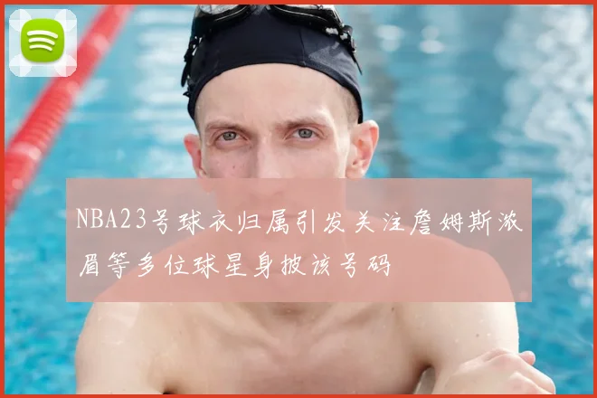 NBA23号球衣归属引发关注詹姆斯浓眉等多位球星身披该号码