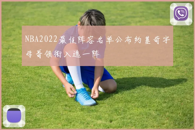 NBA2022最佳阵容名单公布约基奇字母哥领衔入选一阵