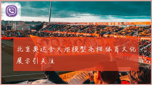 北京奥运会火炬模型亮相 体育文化展示引关注