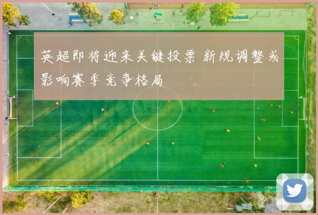 英超即将迎来关键投票 新规调整或影响赛季竞争格局
